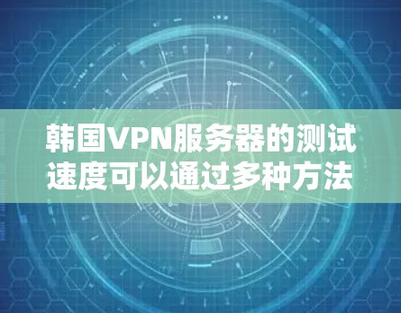 韩国VPN服务器的测试速度可以通过多种方法进行测量，以下是一些步骤性的分析