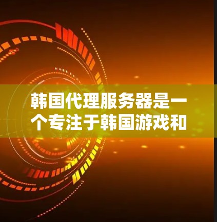 韩国代理服务器是一个专注于韩国游戏和平台的服务器领域，为韩国玩家提供便捷的游戏体验。以下是对韩国代理服务器的详细介绍