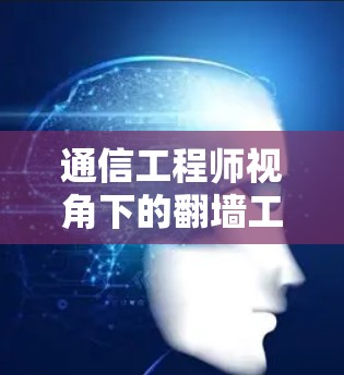 通信工程师视角下的<strong>翻墙</strong>工具使用，保障数据安全的必选神器