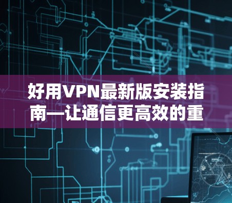 好用VPN最新版安装指南—让通信更高效的重要选择