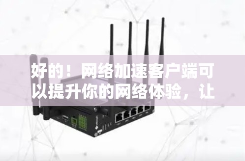 好的！网络加速客户端可以提升你的网络体验，让数据更快、更安全地传输到目标服务器。以下是一些综合考虑的因素和推荐的网络加速客户端
