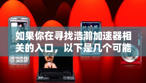 如果你在寻找浩瀚加速器相关的入口,以下是几个可能的加速器网站,你可以访问并尝试使用它们 如果你在寻找浩瀚加速器相关的入口,以下是几个可能的加速器网站,你可以访问并尝试使用它们