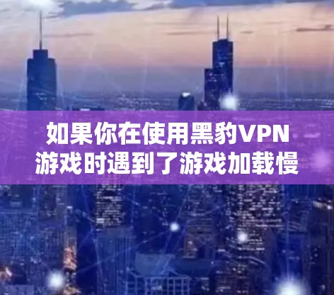 如果你在使用黑豹VPN游戏时遇到了游戏加载慢的问题,或者希望在低延迟连接下更好地体验游戏,以下是几个解决方案和推荐 如果你在使用黑豹VPN游戏时遇到了游戏加载慢的问题,或者希望在低延迟连接下更好地体验游戏,以下是几个解决方案和推荐