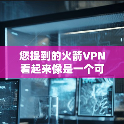 您提到的火箭VPN看起来像是一个可能的VPN服务，但需要确认是否为合法产品。通常，合法的VPN服务会通过官方网站或官方渠道来下载，而不是通过非法渠道或自定义版本
