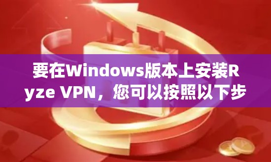 要在Windows版本上安装Ryze VPN，您可以按照以下步骤进行