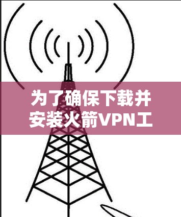 为了确保下载并安装火箭VPN工具的安全性，以下是详细的步骤