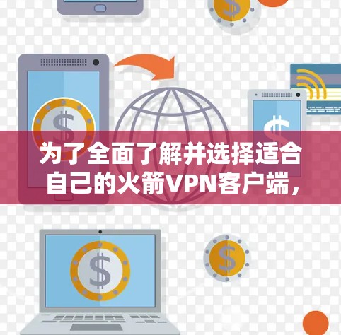 为了全面了解并选择适合自己的火箭VPN客户端，可以按照以下步骤进行