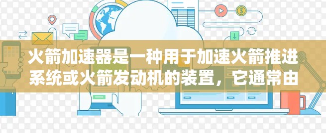 火箭加速器是一种用于加速火箭推进系统或火箭发动机的装置,它通常由推进系统、动力臂、传感器和控制装置组成。在国际服(如航天服)中,火箭加速器的应用可能涉及以下几个方面 火箭加速器是一种用于加速火箭推进系统或火箭发动机的装置,它通常由推进系统、动力臂、传感器和控制装置组成。在国际服(如航天服)中,火箭加速器的应用可能涉及以下几个方面