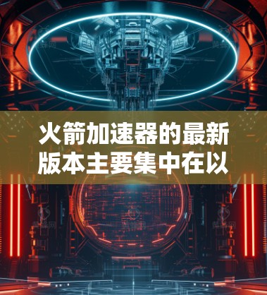 火箭加速器的最新版本主要集中在以下几个方面