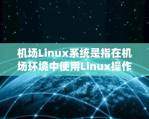 机场Linux系统是指在机场环境中使用Linux操作系统及其相关设备和功能的系统。以下是一些关于机场Linux系统的常见问题和解答