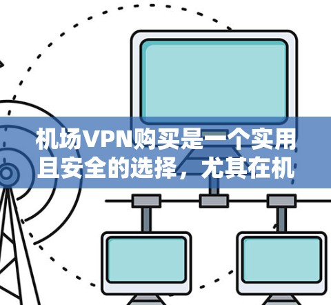 机场VPN购买是一个实用且安全的选择，尤其在机场附近使用，可以满足多种需求，包括工作、旅游或紧急通信。以下是几种推荐的机场VPN购买方案