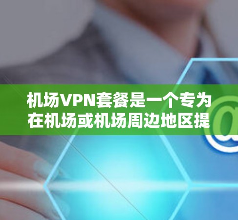 机场VPN套餐是一个专为在机场或机场周边地区提供VPN服务的解决方案。以下是关于机场VPN套餐的一些信息