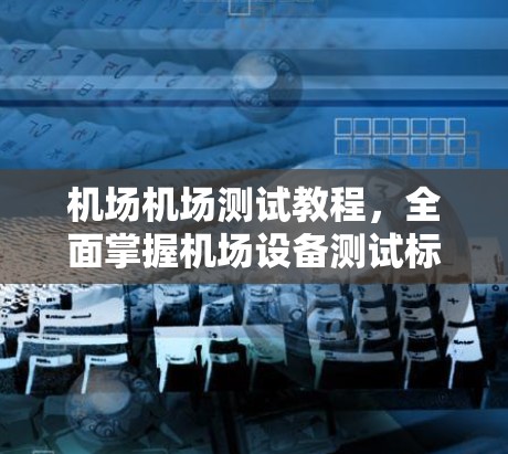 机场机场测试教程，全面掌握机场设备测试标准