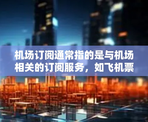 机场订阅通常指的是与机场相关的订阅服务，如飞机票预订、酒店预订、航班订阅等。以下是一些常见的机场订阅类型及其特点