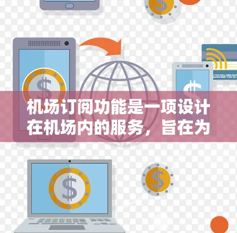 机场订阅功能是一项设计在机场内的服务，旨在为乘客提供灵活的选择，让他们可以订阅特定的机场服务，如机票、行李、酒店等。以下是关于机场订阅功能的详细介绍