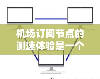 机场订阅节点的测速体验是一个复杂且重要的任务，涉及多个环节和挑战。以下是一些关键点和步骤，帮助你理解和优化机场测速系统的订阅节点功能