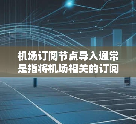 机场订阅节点导入通常是指将机场相关的订阅节点数据从外部来源导入到一个管理平台中。以下是一个通用的流程和步骤，适用于机场管理中的订阅节点导入