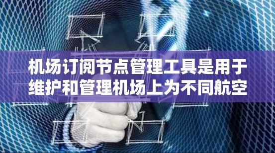 机场订阅节点管理工具是用于维护和管理机场上为不同航空公司或渠道提供的节点，确保访问权限和控制的正确性。以下是该工具的主要功能、配置选项及其使用场景