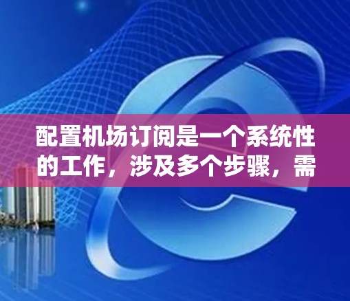 配置机场订阅是一个系统性的工作,涉及多个步骤,需详细规划和操作。以下是详细的步骤指南 配置机场订阅是一个系统性的工作,涉及多个步骤,需详细规划和操作。以下是详细的步骤指南
