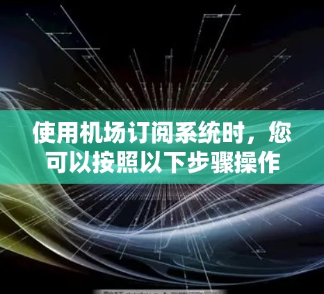 使用机场订阅系统时，您可以按照以下步骤操作，确保顺利订阅