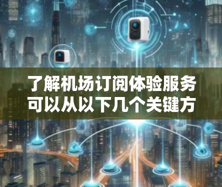 了解机场订阅体验服务可以从以下几个关键方面进行分析