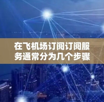 在飞机场订阅订阅服务通常分为几个步骤，确保每个步骤都正确无误以避免订单被拒绝或等待太长时间。以下是一个清晰的指南