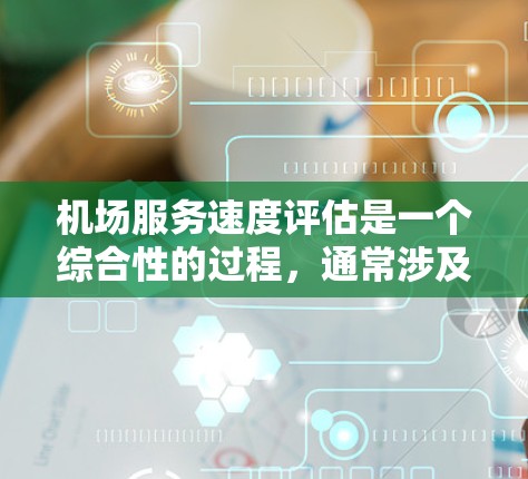 机场服务速度评估是一个综合性的过程，通常涉及多个方面和指标来衡量机场工作人员和乘客的服务效率。以下是一个详细的机场服务速度评估方法