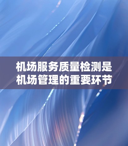 机场服务质量检测是机场管理的重要环节，旨在评估和优化机场的服务质量，以提升旅客体验并促进机场的可持续发展。以下是对机场服务质量检测的详细分析和建议