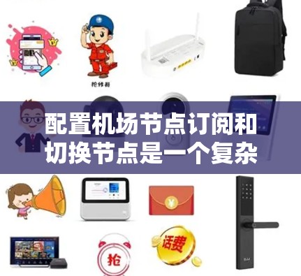 配置<strong>机场节点</strong>订阅和切换节点是一个复杂但重要的过程,需要遵循以下步骤和注意事项