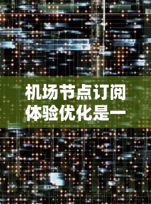 <strong>机场节点</strong>订阅体验优化是一个持续的过程,可以通过以下方式来提升用户体验