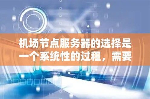 <strong>机场节点</strong>服务器的选择是一个系统性的过程,需要综合考虑性能、可靠性、安全性以及用户体验。以下是一个分步骤的总结,帮助你更好地选择合适的服务器