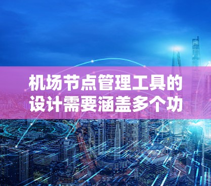 <strong>机场节点</strong>管理工具的设计需要涵盖多个功能模块,以满足用户的需求和管理需要。以下是设计该工具的详细步骤和模块说明