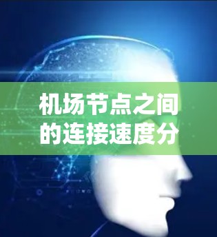 <strong>机场节点</strong>之间的连接速度分析是一个系统而详细的过程,可以通过以下步骤进行