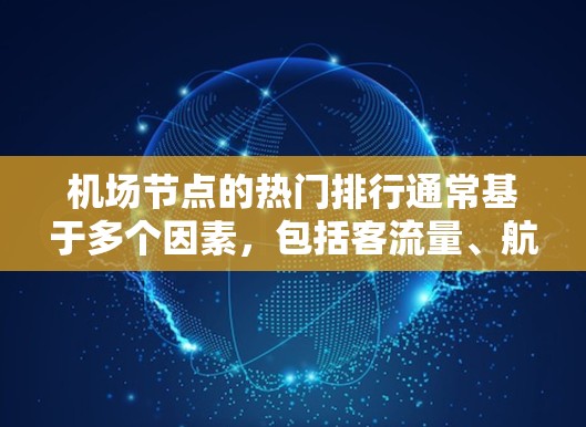 <strong>机场节点</strong>的热门排行通常基于多个因素，包括客流量、航班量、旅游目的地分布、周边交通便利性等。以下是一些普遍认为比较热门的<strong>机场节点</strong>