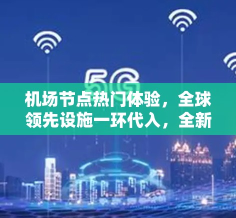 <strong>机场节点</strong>热门体验，全球领先设施一环代入，全新设计与升级