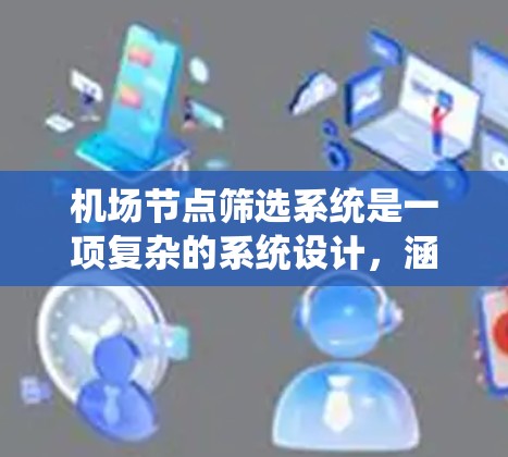 <strong>机场节点</strong>筛选系统是一项复杂的系统设计，涵盖了多个关键功能模块。以下是对该系统设计的详细总结