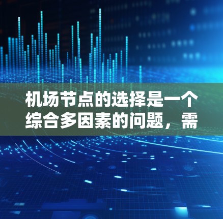<strong>机场节点</strong>的选择是一个综合多因素的问题，需要考虑地理位置、经济、交通、环境和潜在挑战。以下是对这个问题的分步解释