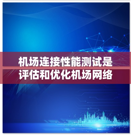 机场连接性能测试是评估和优化机场网络连接的重要环节，旨在确保机场能够高效、稳定地处理航空运输需求。以下是该测试的详细介绍