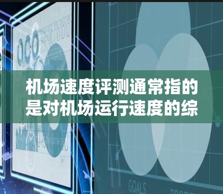 机场速度评测通常指的是对机场运行速度的综合评估，以帮助旅客和机场工作人员更好地理解机场的交通状况和运营效率。以下是一些机场速度评测可能会涵盖的内容和重点