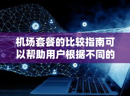 机场套餐的比较指南可以帮助用户根据不同的需求和情况选择最合适的选项。以下是一份详细的比较指南，涵盖主要的机场套餐类型及其特点