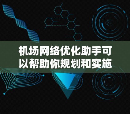 机场网络优化助手可以帮助你规划和实施机场网络优化计划，优化基础设施、维护和管理，确保机场的高效运营。以下是一些可能涉及机场网络优化的关键点和步骤