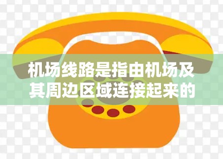 机场线路是指由机场及其周边区域连接起来的飞行路径和交通网络。以下是一些常见的机场线路和它们的特点