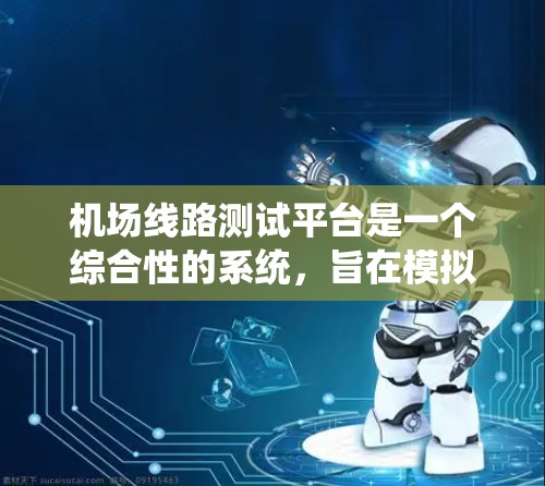 机场线路测试平台是一个综合性的系统，旨在模拟和测试机场的运行情况，以优化设计和提高运营效率。以下是对该平台的详细总结