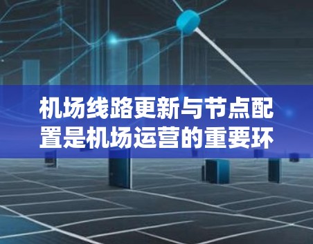 机场线路更新与节点配置是机场运营的重要环节，对提升效率和便利性至关重要。以下是关于机场线路更新和节点配置的系统性分析