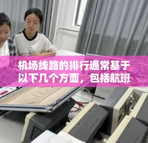 机场线路的排行通常基于以下几个方面，包括航班的直接性和间接性、出发时间和航点的便利性、飞行距离、票价和折返性机场的便利性等。以下是一些常见的机场线路排行标准