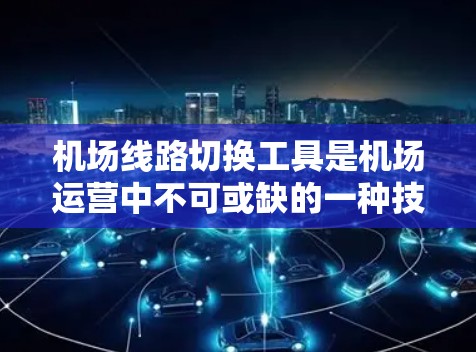 机场线路切换工具是机场运营中不可或缺的一种技术工具，主要用于管理、调整和优化机场网络。以下是这些工具的主要特点和技术实现