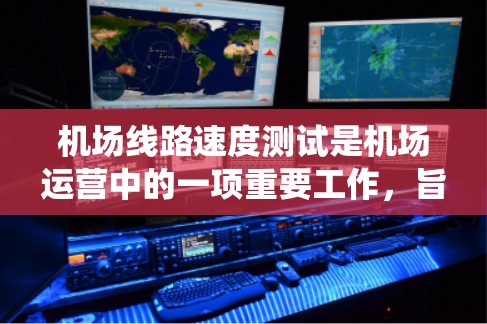 机场线路速度测试是机场运营中的一项重要工作，旨在评估机场网络系统在不同条件下的性能。以下是对机场线路速度测试的详细说明