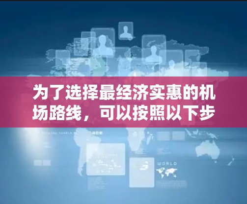 为了选择最经济实惠的机场路线,可以按照以下步骤进行
