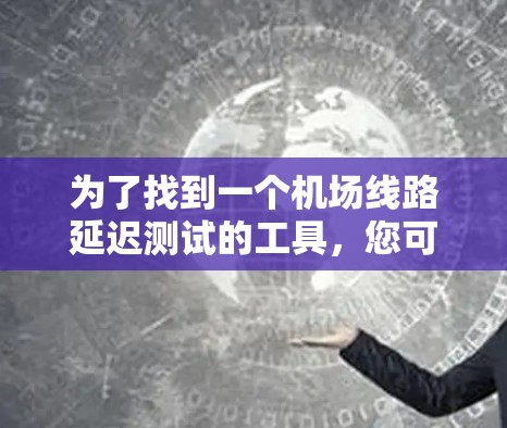 为了找到一个机场线路延迟测试的工具，您可以按照以下步骤操作
