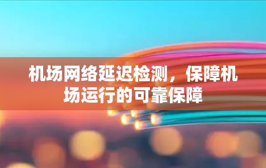 机场网络延迟检测,保障机场运行的可靠保障